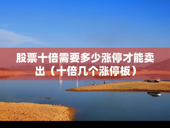 股票十倍需要多少涨停才能卖出（十倍几个涨停板）