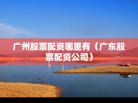 广州股票配资哪里有（广东股票配资公司）
