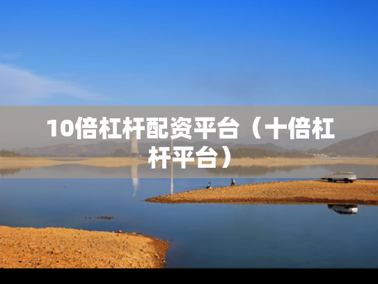 10倍杠杆配资平台（十倍杠杆平台）