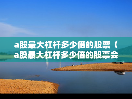 a股最大杠杆多少倍的股票（a股最大杠杆多少倍的股票会涨）
