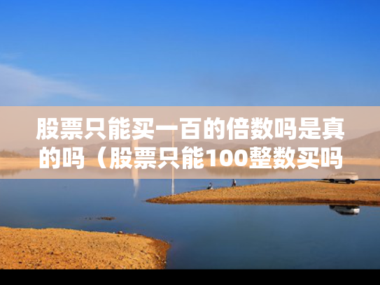 股票只能买一百的倍数吗是真的吗（股票只能100整数买吗）