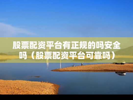 股票配资平台有正规的吗安全吗（股票配资平台可靠吗）