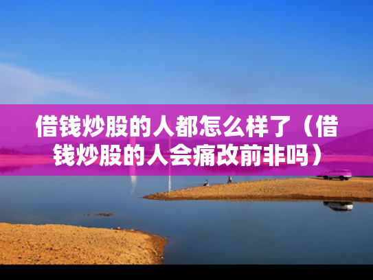 借钱炒股的人都怎么样了（借钱炒股的人会痛改前非吗）