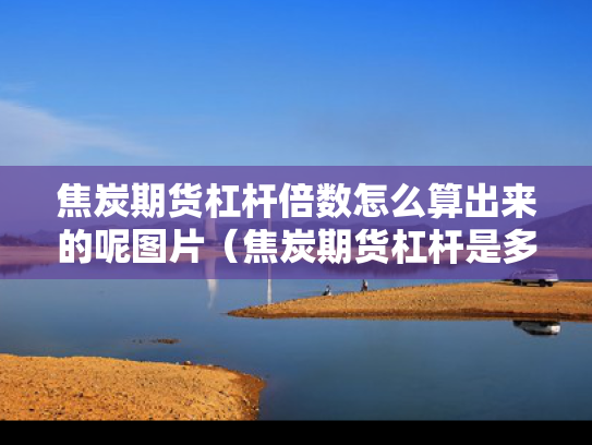 焦炭期货杠杆倍数怎么算出来的呢图片（焦炭期货杠杆是多少倍）