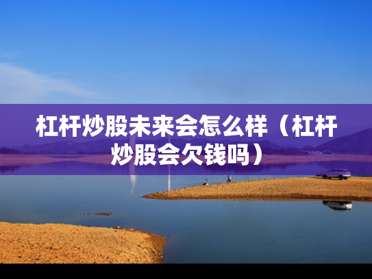 杠杆炒股未来会怎么样（杠杆炒股会欠钱吗）