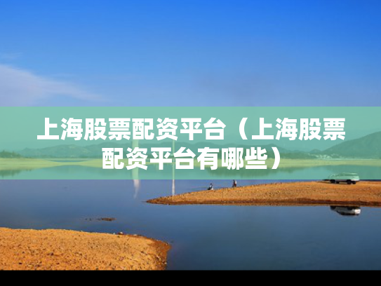 上海股票配资平台（上海股票配资平台有哪些）