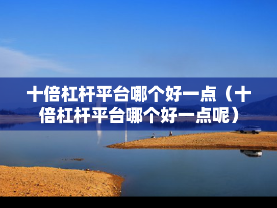 十倍杠杆平台哪个好一点（十倍杠杆平台哪个好一点呢）