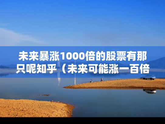 未来暴涨1000倍的股票有那只呢知乎（未来可能涨一百倍的股票）
