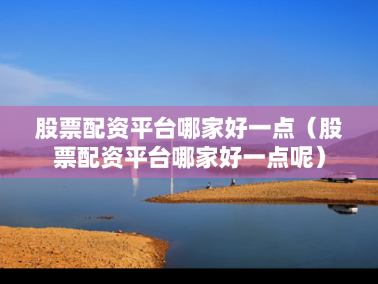 股票配资平台哪家好一点（股票配资平台哪家好一点呢）