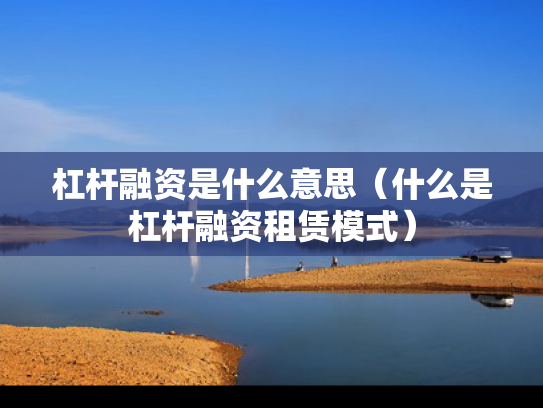 杠杆融资是什么意思（什么是杠杆融资租赁模式）