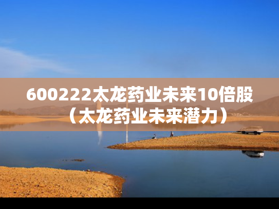 600222太龙药业未来10倍股（太龙药业未来潜力）