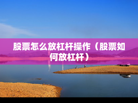 股票怎么放杠杆操作（股票如何放杠杆）