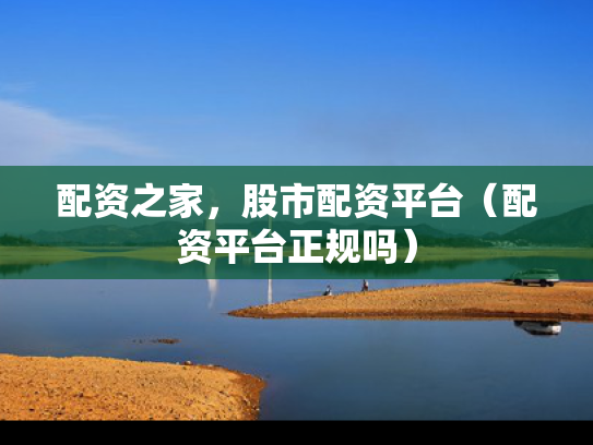 配资之家，股市配资平台（配资平台正规吗）