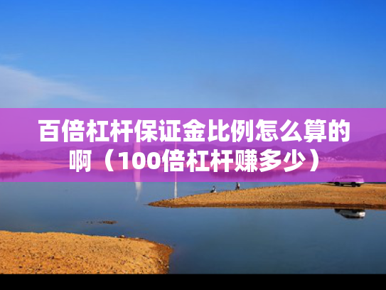 百倍杠杆保证金比例怎么算的啊（100倍杠杆赚多少）