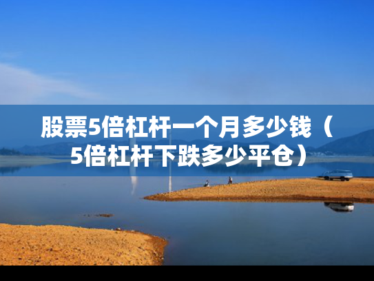 股票5倍杠杆一个月多少钱（5倍杠杆下跌多少平仓）