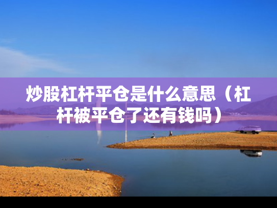 炒股杠杆平仓是什么意思（杠杆被平仓了还有钱吗）