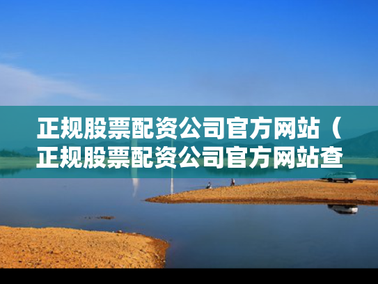 正规股票配资公司官方网站（正规股票配资公司官方网站查询）