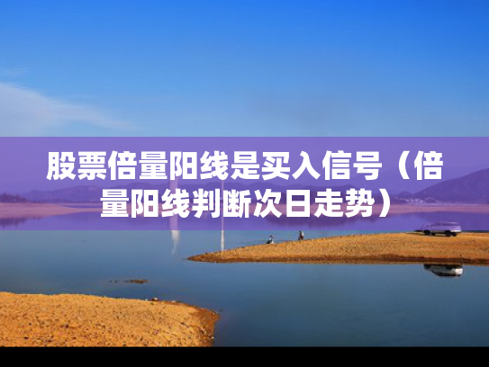 股票倍量阳线是买入信号（倍量阳线判断次日走势）