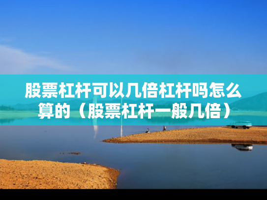 股票杠杆可以几倍杠杆吗怎么算的（股票杠杆一般几倍）