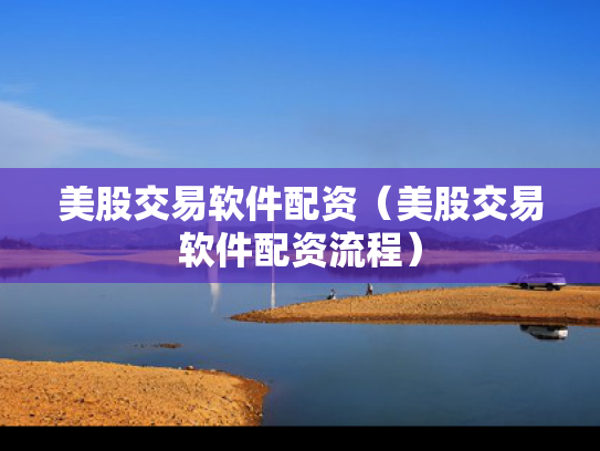 美股交易软件配资（美股交易软件配资流程）