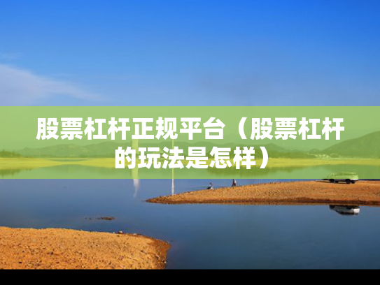 股票杠杆正规平台（股票杠杆的玩法是怎样）