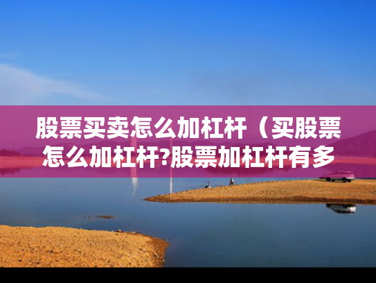 股票买卖怎么加杠杆（买股票怎么加杠杆?股票加杠杆有多少风险?）