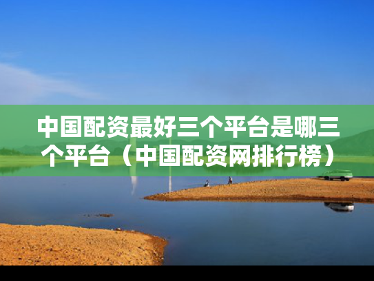 中国配资最好三个平台是哪三个平台（中国配资网排行榜）