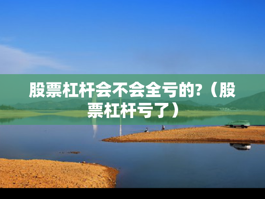 股票杠杆会不会全亏的?（股票杠杆亏了）