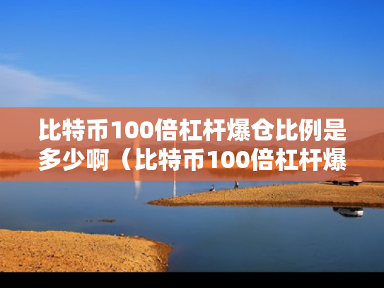 比特币100倍杠杆爆仓比例是多少啊（比特币100倍杠杆爆仓比例是多少啊视频）