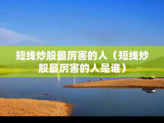 短线炒股最厉害的人（短线炒股最厉害的人是谁）