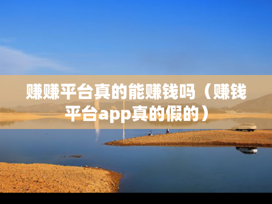 赚赚平台真的能赚钱吗（赚钱平台app真的假的）