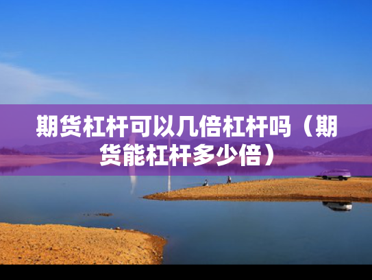 期货杠杆可以几倍杠杆吗（期货能杠杆多少倍）