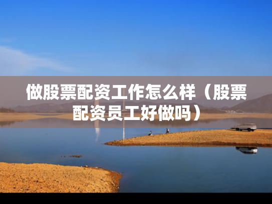 做股票配资工作怎么样（股票配资员工好做吗）