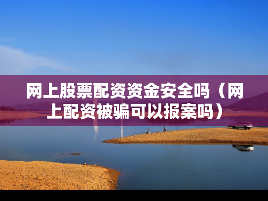网上股票配资资金安全吗（网上配资被骗可以报案吗）