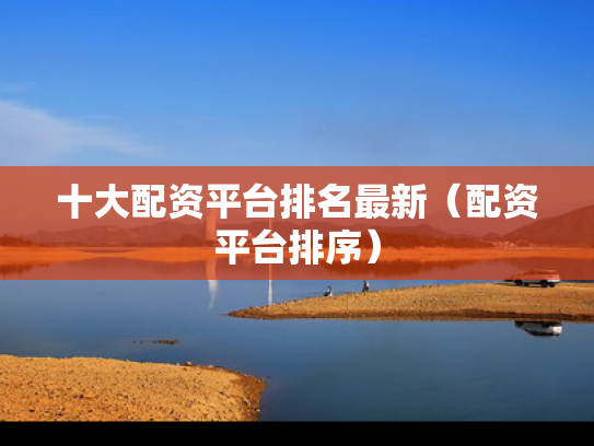 十大配资平台排名最新（配资平台排序）