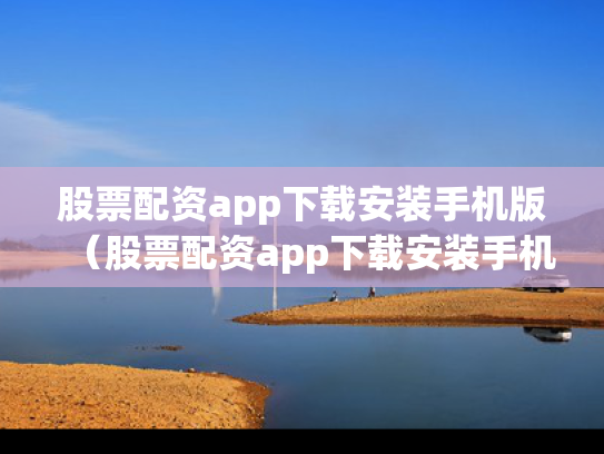 股票配资app下载安装手机版（股票配资app下载安装手机版官网）