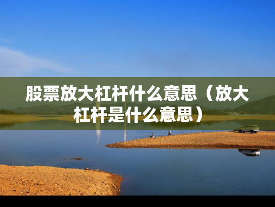 股票放大杠杆什么意思（放大杠杆是什么意思）