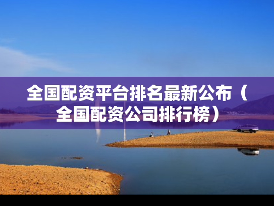 全国配资平台排名最新公布（全国配资公司排行榜）