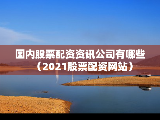 国内股票配资资讯公司有哪些（2021股票配资网站）