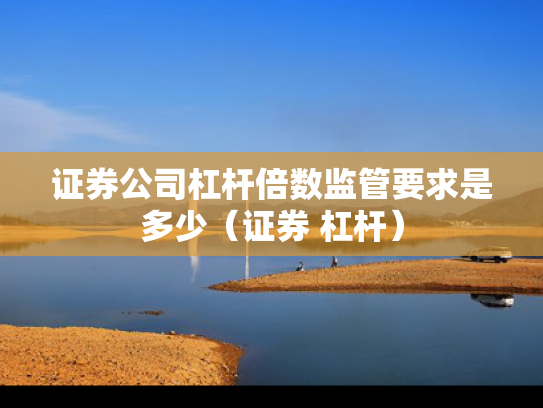 证券公司杠杆倍数监管要求是多少（证券 杠杆）
