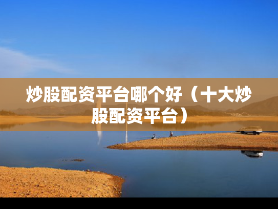 炒股配资平台哪个好（十大炒股配资平台）