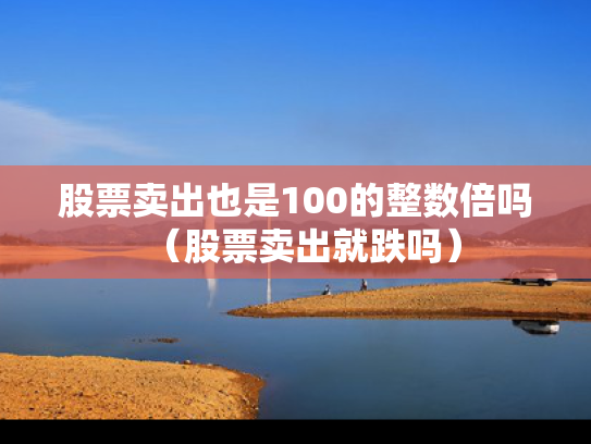 股票卖出也是100的整数倍吗（股票卖出就跌吗）