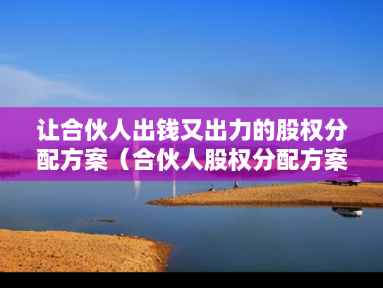 让合伙人出钱又出力的股权分配方案（合伙人股权分配方案大全）