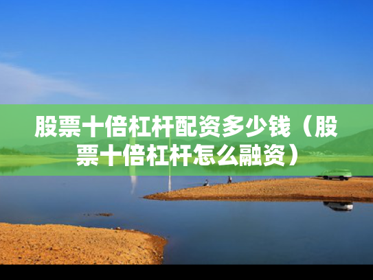 股票十倍杠杆配资多少钱（股票十倍杠杆怎么融资）