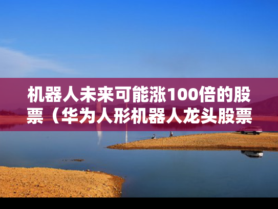 机器人未来可能涨100倍的股票（华为人形机器人龙头股票）