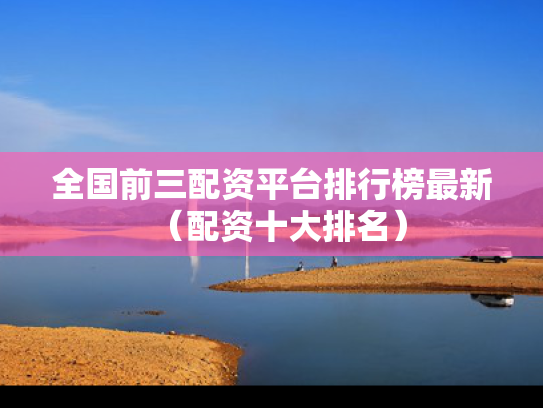 全国前三配资平台排行榜最新（配资十大排名）