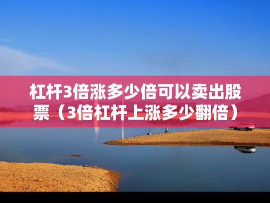 杠杆3倍涨多少倍可以卖出股票（3倍杠杆上涨多少翻倍）