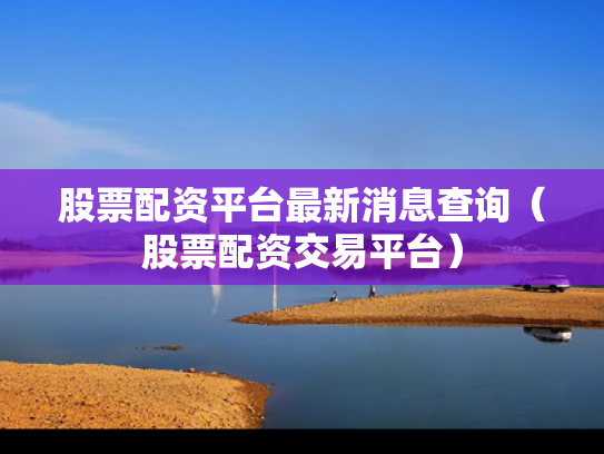股票配资平台最新消息查询（股票配资交易平台）