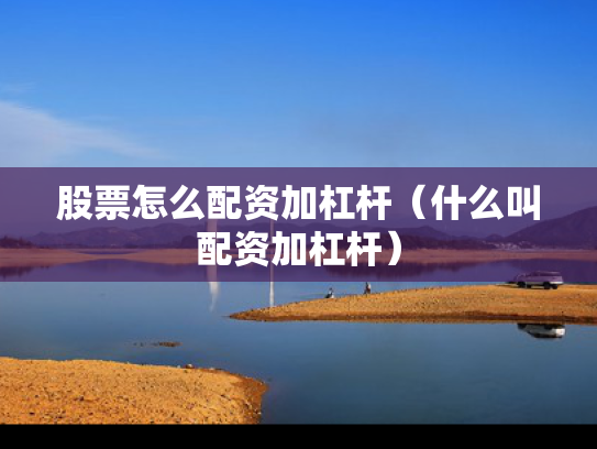 股票怎么配资加杠杆（什么叫配资加杠杆）