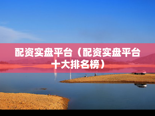 配资实盘平台（配资实盘平台十大排名榜）